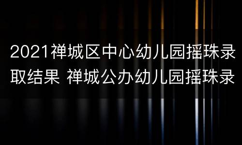 2021禅城区中心幼儿园摇珠录取结果 禅城公办幼儿园摇珠录取名单公布