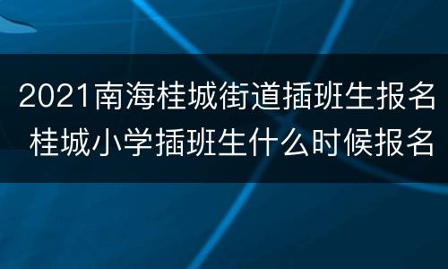 2021南海桂城街道插班生报名 桂城小学插班生什么时候报名