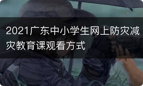2021广东中小学生网上防灾减灾教育课观看方式