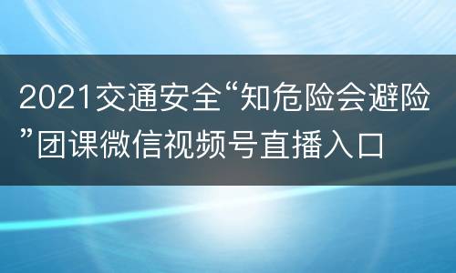 2021交通安全“知危险会避险”团课微信视频号直播入口