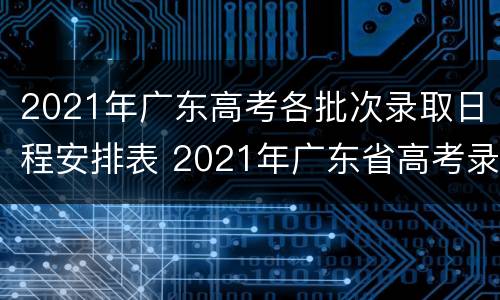 2021年广东高考各批次录取日程安排表 2021年广东省高考录取时间表
