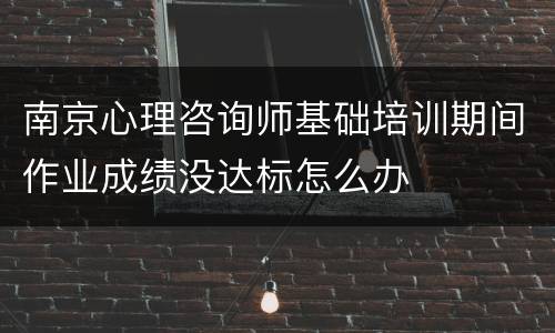 南京心理咨询师基础培训期间作业成绩没达标怎么办