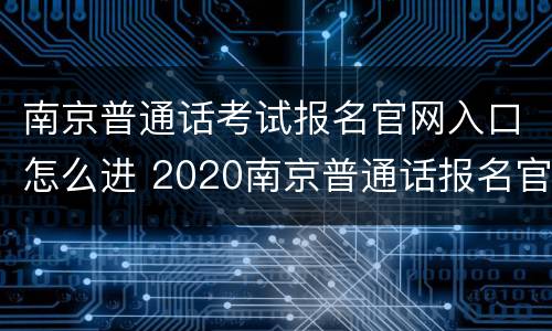 南京普通话考试报名官网入口怎么进 2020南京普通话报名官网