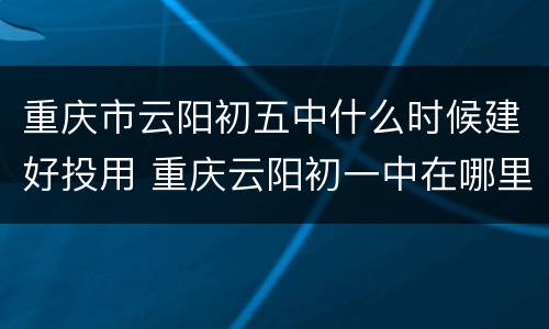 重庆市云阳初五中什么时候建好投用 重庆云阳初一中在哪里