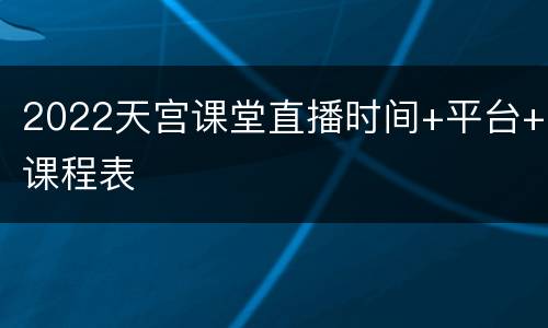 2022天宫课堂直播时间+平台+课程表