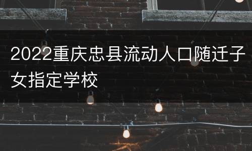 2022重庆忠县流动人口随迁子女指定学校