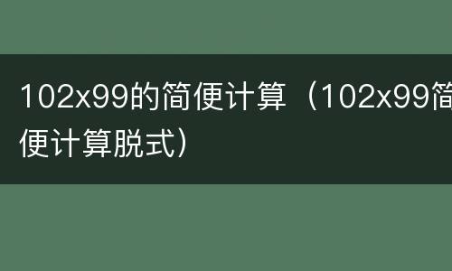 102x99的简便计算（102x99简便计算脱式）
