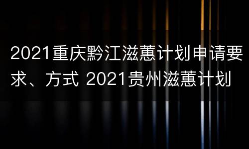 2021重庆黔江滋蕙计划申请要求、方式 2021贵州滋蕙计划