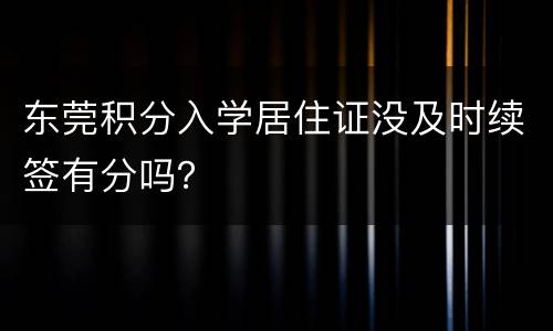 东莞积分入学居住证没及时续签有分吗？