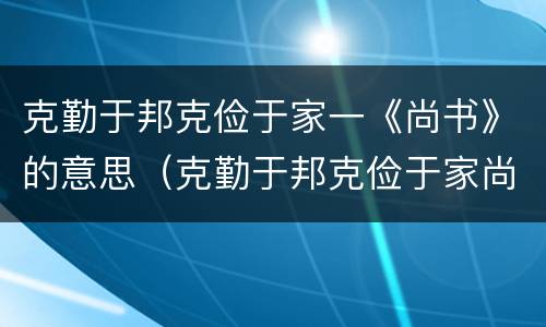 克勤于邦克俭于家一《尚书》的意思（克勤于邦克俭于家尚书的意思是啥）