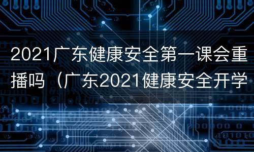 2021广东健康安全第一课会重播吗（广东2021健康安全开学第一课）