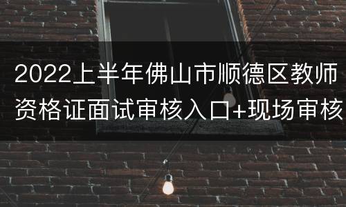 2022上半年佛山市顺德区教师资格证面试审核入口+现场审核地点