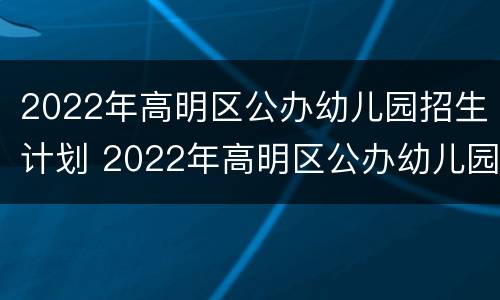 2022年高明区公办幼儿园招生计划 2022年高明区公办幼儿园招生计划公告