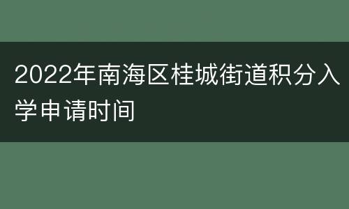 2022年南海区桂城街道积分入学申请时间