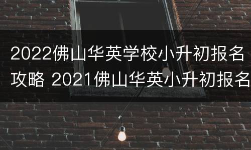 2022佛山华英学校小升初报名攻略 2021佛山华英小升初报名