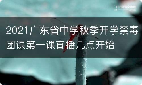 2021广东省中学秋季开学禁毒团课第一课直播几点开始