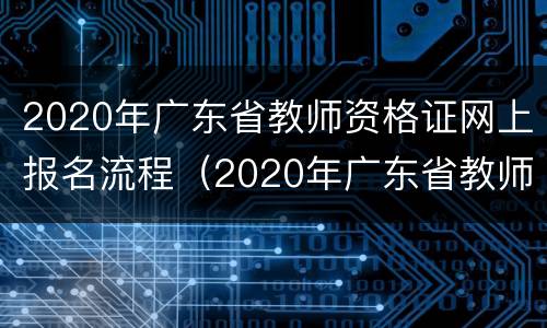 2020年广东省教师资格证网上报名流程（2020年广东省教师资格证报名时间）