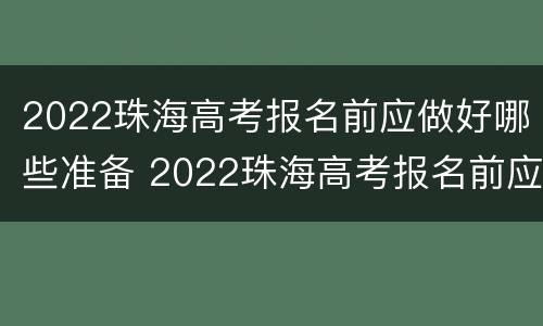 2022珠海高考报名前应做好哪些准备 2022珠海高考报名前应做好哪些准备呢