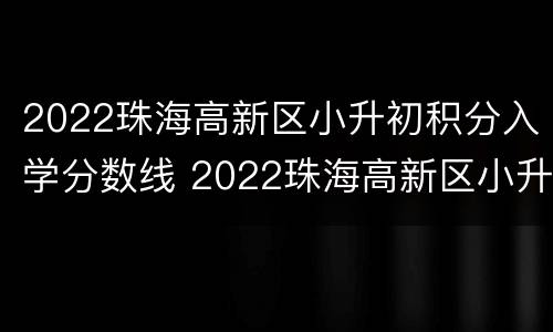 2022珠海高新区小升初积分入学分数线 2022珠海高新区小升初积分入学分数线是多少