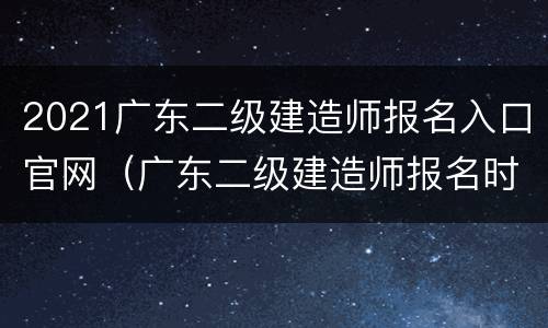 2021广东二级建造师报名入口官网（广东二级建造师报名时间2021年官网）