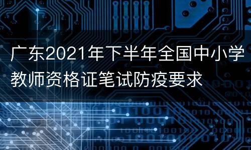 广东2021年下半年全国中小学教师资格证笔试防疫要求