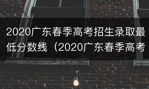 2020广东春季高考招生录取最低分数线（2020广东春季高考招生录取最低分数线是多少分）