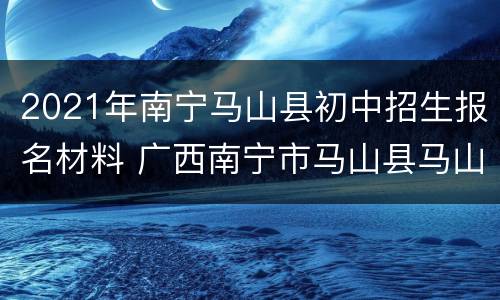 2021年南宁马山县初中招生报名材料 广西南宁市马山县马山中学招生办