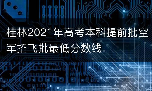 桂林2021年高考本科提前批空军招飞批最低分数线