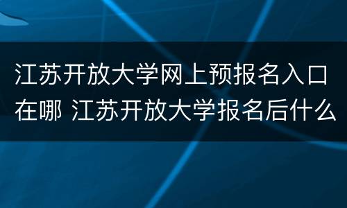 江苏开放大学网上预报名入口在哪 江苏开放大学报名后什么时间录取