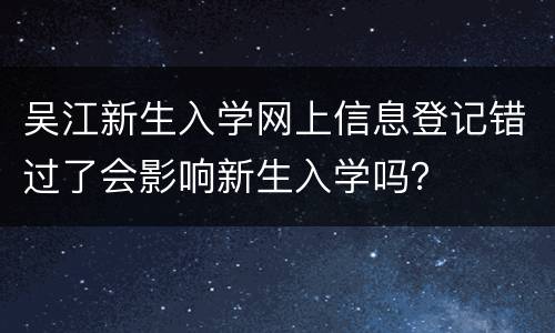 吴江新生入学网上信息登记错过了会影响新生入学吗？