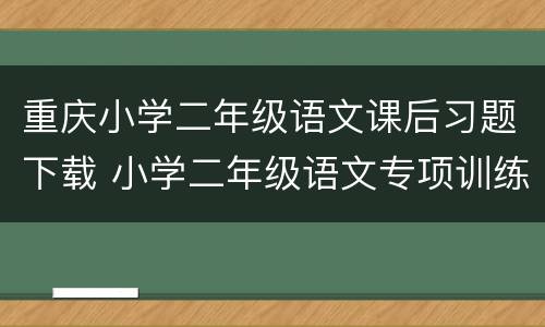 重庆小学二年级语文课后习题下载 小学二年级语文专项训练题