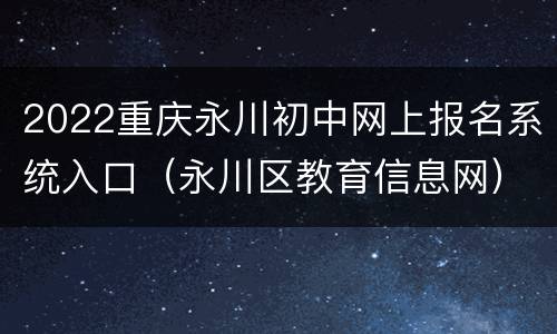 2022重庆永川初中网上报名系统入口（永川区教育信息网）