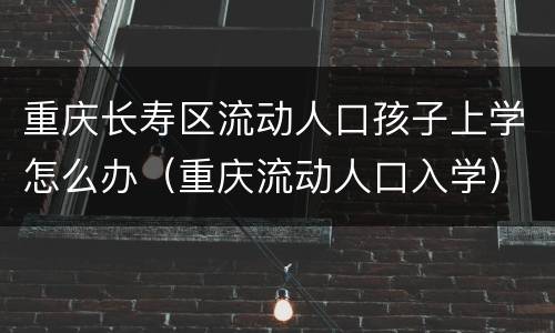 重庆长寿区流动人口孩子上学怎么办（重庆流动人口入学）