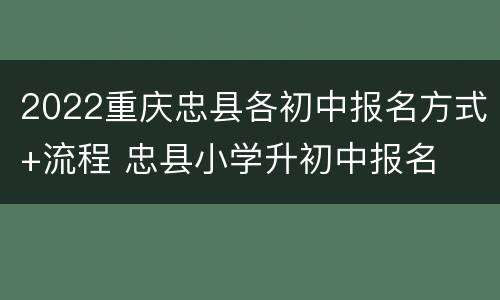 2022重庆忠县各初中报名方式+流程 忠县小学升初中报名