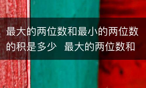 最大的两位数和最小的两位数的积是多少  最大的两位数和最小的两位数的积分别是什么