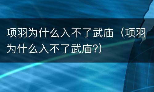 项羽为什么入不了武庙（项羽为什么入不了武庙?）