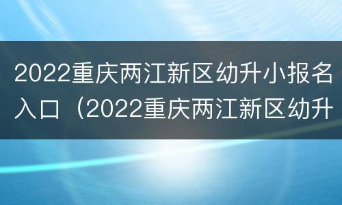 2022重庆两江新区幼升小报名入口（2022重庆两江新区幼升小报名入口在哪里）