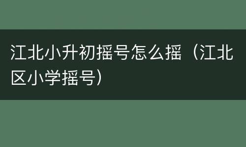 江北小升初摇号怎么摇（江北区小学摇号）
