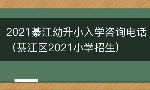 2021綦江幼升小入学咨询电话（綦江区2021小学招生）