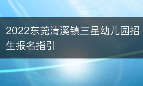 2022东莞清溪镇三星幼儿园招生报名指引