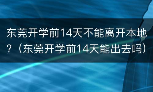 东莞开学前14天不能离开本地?（东莞开学前14天能出去吗）