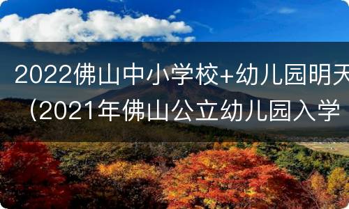 2022佛山中小学校+幼儿园明天（2021年佛山公立幼儿园入学条件）