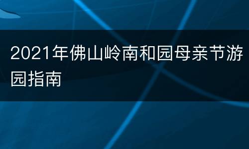 2021年佛山岭南和园母亲节游园指南