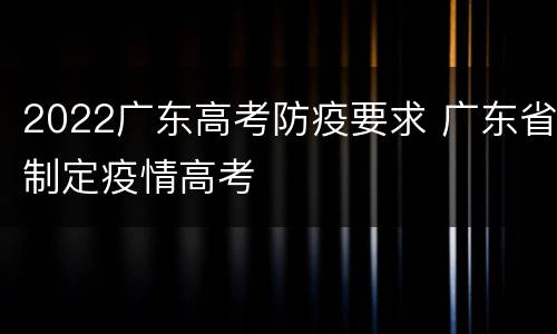 2022广东高考防疫要求 广东省制定疫情高考