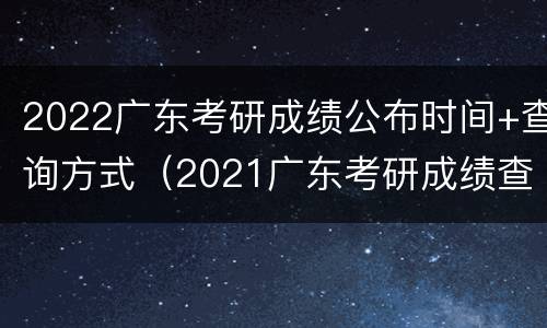 2022广东考研成绩公布时间+查询方式（2021广东考研成绩查询时间）