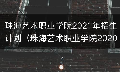 珠海艺术职业学院2021年招生计划（珠海艺术职业学院2020招生）