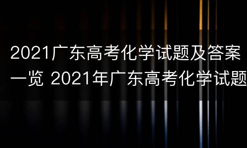 2021广东高考化学试题及答案一览 2021年广东高考化学试题答案