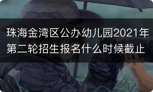 珠海金湾区公办幼儿园2021年第二轮招生报名什么时候截止