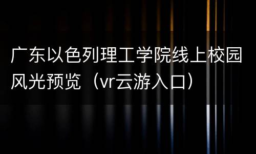 广东以色列理工学院线上校园风光预览（vr云游入口）