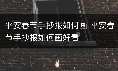 平安春节手抄报如何画 平安春节手抄报如何画好看